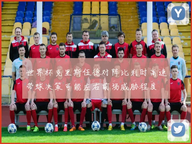 世界杯克里斯伍德对阵比利时高速带球决策可能左右前场威胁程度