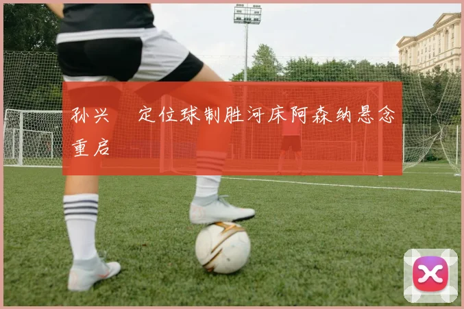 孙兴慜定位球制胜河床阿森纳悬念重启