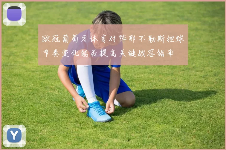 欧冠葡萄牙体育对阵那不勒斯控球节奏变化能否提高关键战容错率