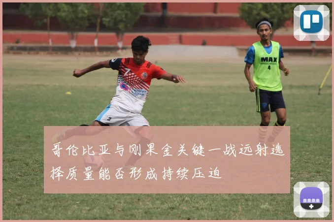 哥伦比亚与刚果金关键一战远射选择质量能否形成持续压迫