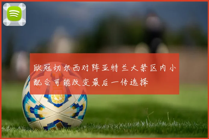 欧冠切尔西对阵亚特兰大禁区内小配合可能改变最后一传选择