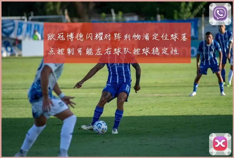 欧冠博德闪耀对阵利物浦定位球落点控制可能左右球队控球稳定性