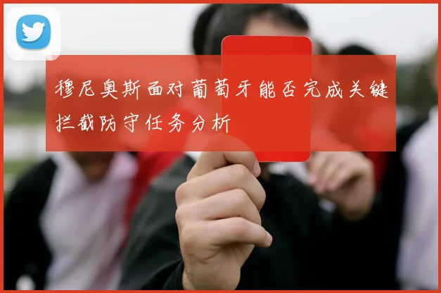 穆尼奥斯面对葡萄牙能否完成关键拦截防守任务分析