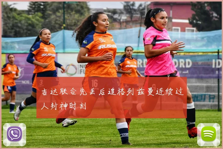 吉达联合先丢后追格列兹曼连续过人封神时刻