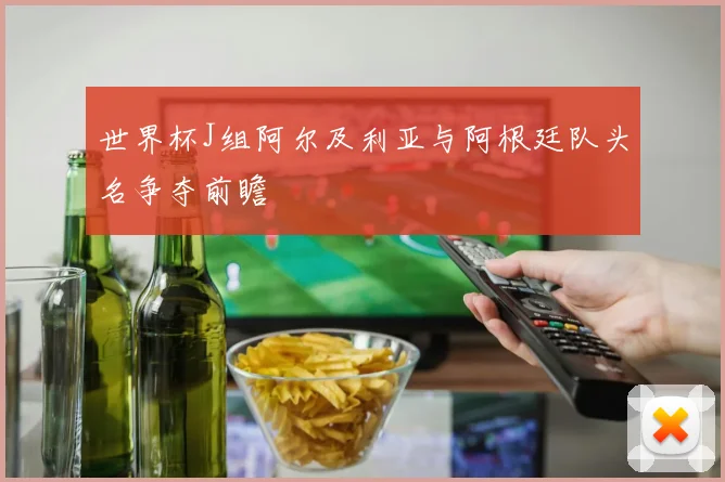 世界杯J组阿尔及利亚与阿根廷队头名争夺前瞻