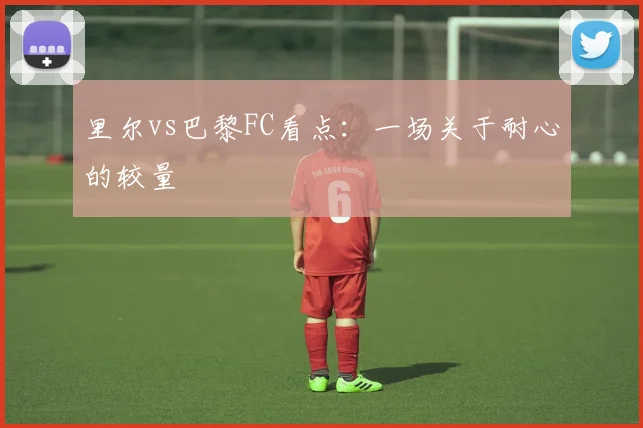 里尔vs巴黎FC看点：一场关于耐心的较量