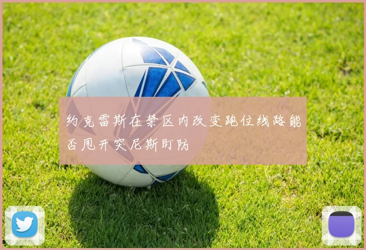 约克雷斯在禁区内改变跑位线路能否甩开突尼斯盯防
