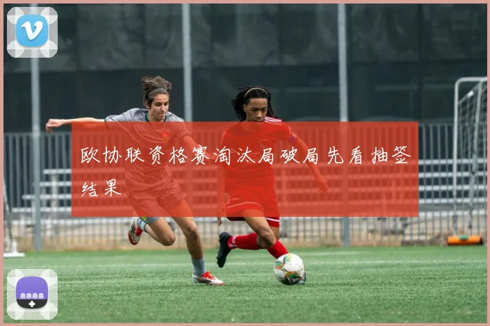 欧协联资格赛淘汰局破局先看抽签结果