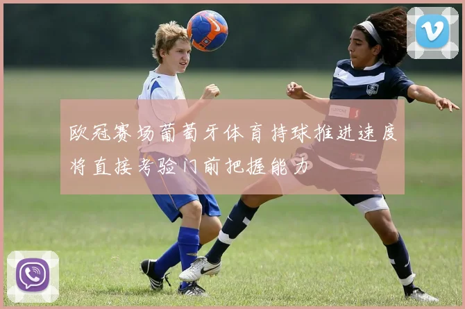 欧冠赛场葡萄牙体育持球推进速度将直接考验门前把握能力