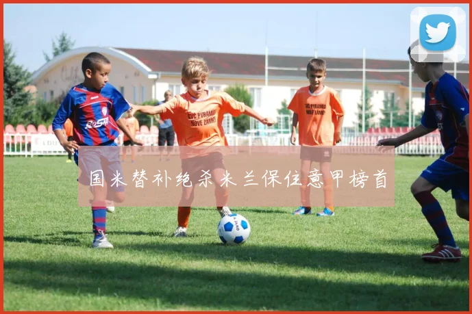 国米替补绝杀米兰保住意甲榜首