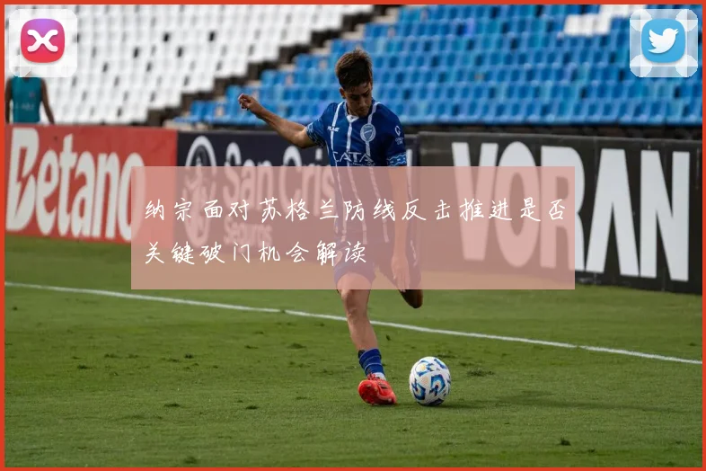 纳宗面对苏格兰防线反击推进是否关键破门机会解读
