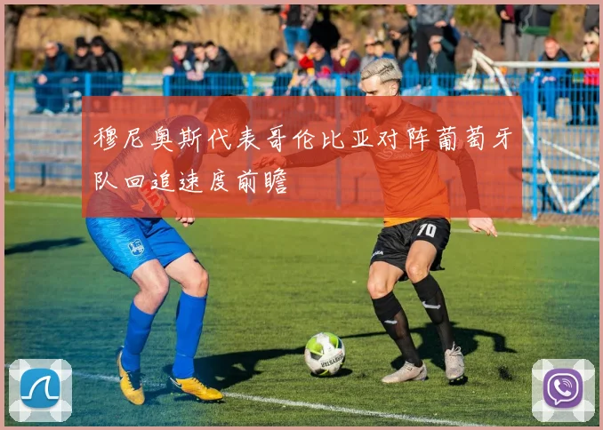 穆尼奥斯代表哥伦比亚对阵葡萄牙队回追速度前瞻