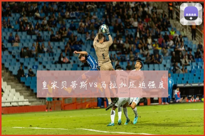 皇家贝蒂斯vs马拉加压迫强度