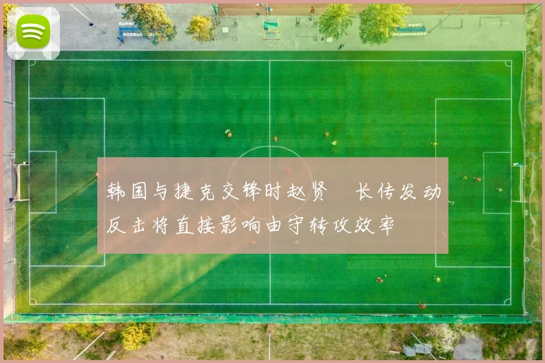 韩国与捷克交锋时赵贤祐长传发动反击将直接影响由守转攻效率