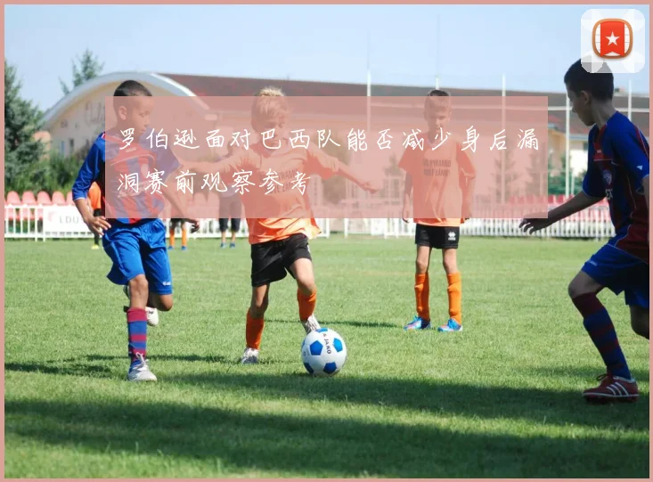 罗伯逊面对巴西队能否减少身后漏洞赛前观察参考