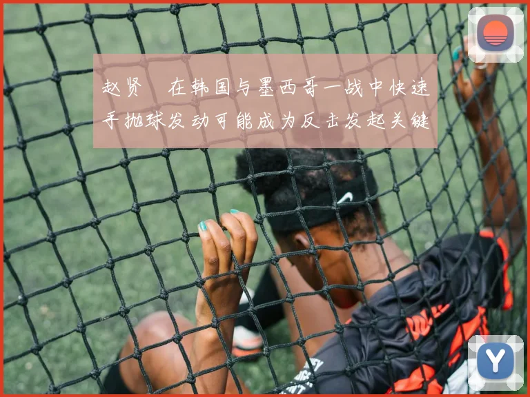 赵贤祐在韩国与墨西哥一战中快速手抛球发动可能成为反击发起关键
