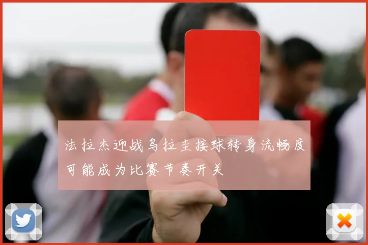 法拉杰迎战乌拉圭接球转身流畅度可能成为比赛节奏开关