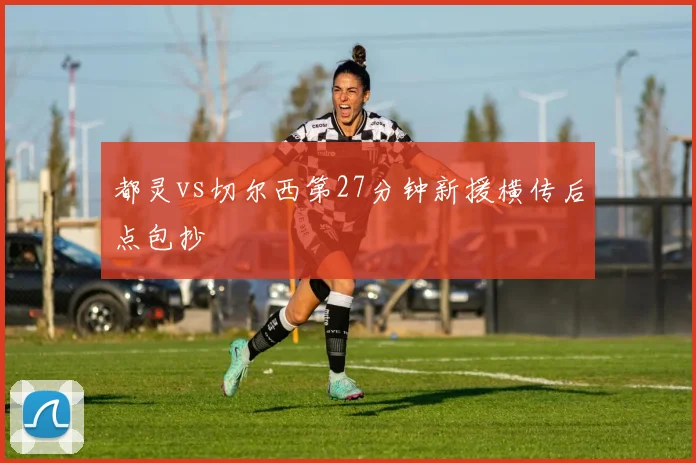 都灵vs切尔西第27分钟新援横传后点包抄