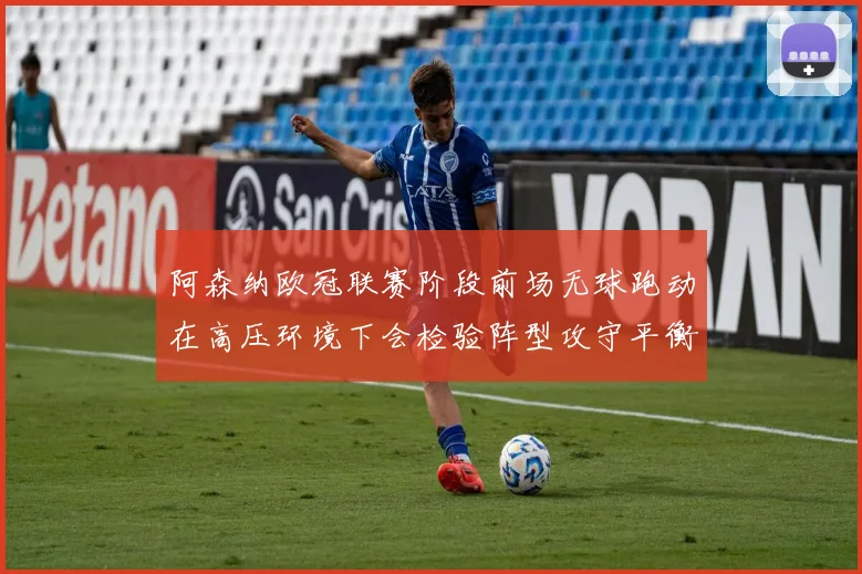 阿森纳欧冠联赛阶段前场无球跑动在高压环境下会检验阵型攻守平衡