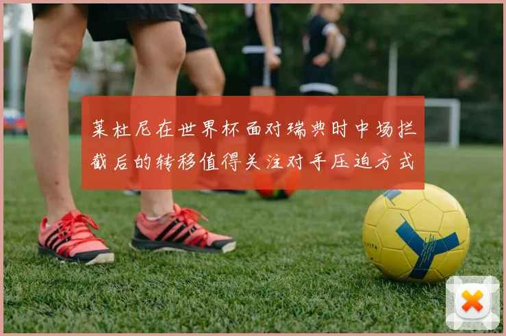 莱杜尼在世界杯面对瑞典时中场拦截后的转移值得关注对手压迫方式