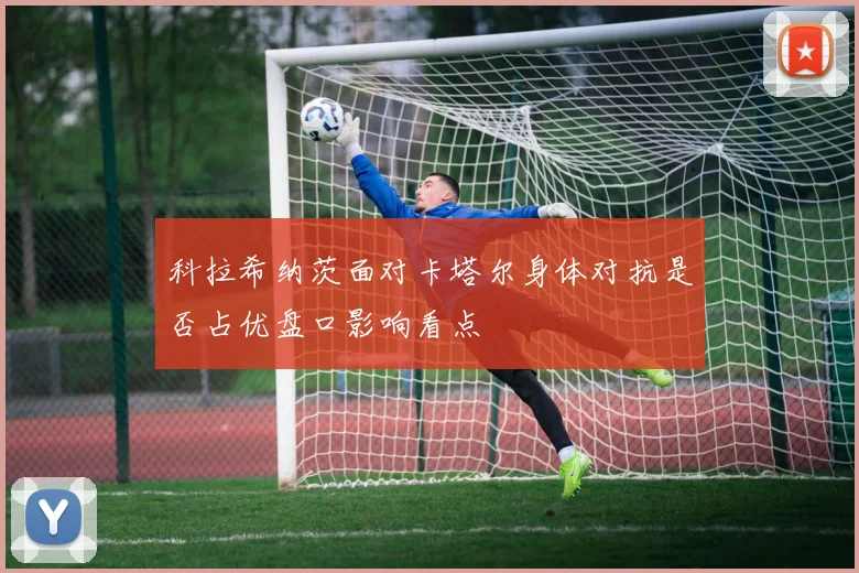 科拉希纳茨面对卡塔尔身体对抗是否占优盘口影响看点