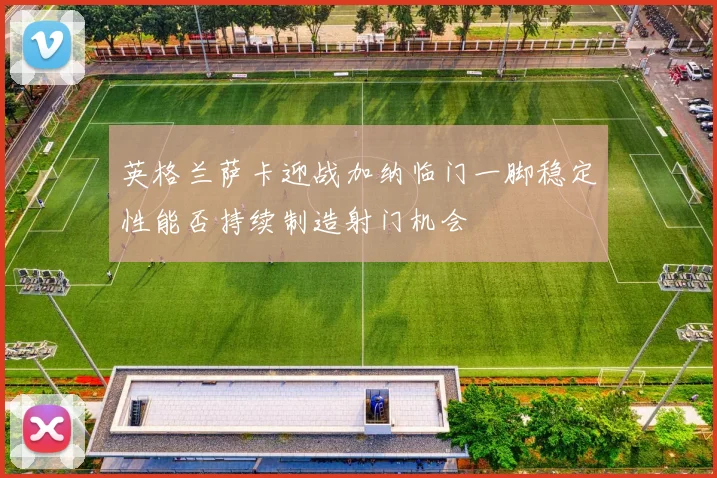 英格兰萨卡迎战加纳临门一脚稳定性能否持续制造射门机会