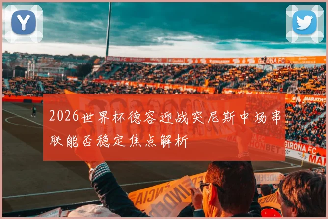 2026世界杯德容迎战突尼斯中场串联能否稳定焦点解析