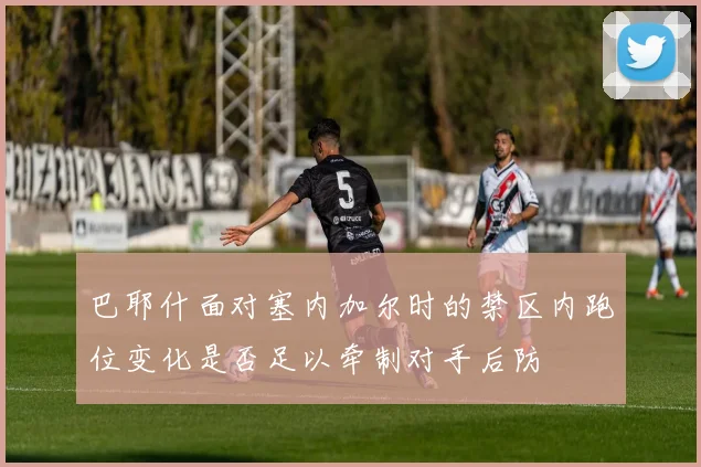 巴耶什面对塞内加尔时的禁区内跑位变化是否足以牵制对手后防
