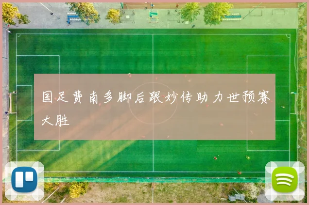 国足费南多脚后跟妙传助力世预赛大胜