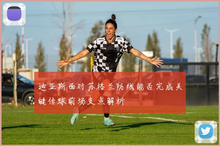 迪亚斯面对苏格兰防线能否完成关键传球前场支点解析