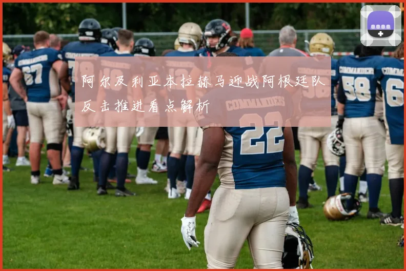 阿尔及利亚本拉赫马迎战阿根廷队反击推进看点解析