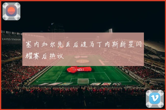 塞内加尔先丢后追马丁内斯新星闪耀赛后热议
