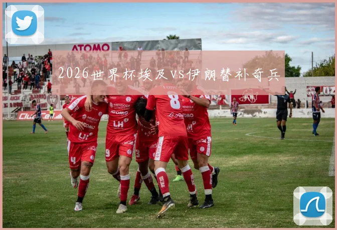 2026世界杯埃及vs伊朗替补奇兵