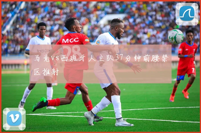 马竞vs西班牙人主队37分钟前腰禁区推射