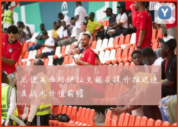 厄德高面对伊拉克能否提升推进速度战术价值前瞻