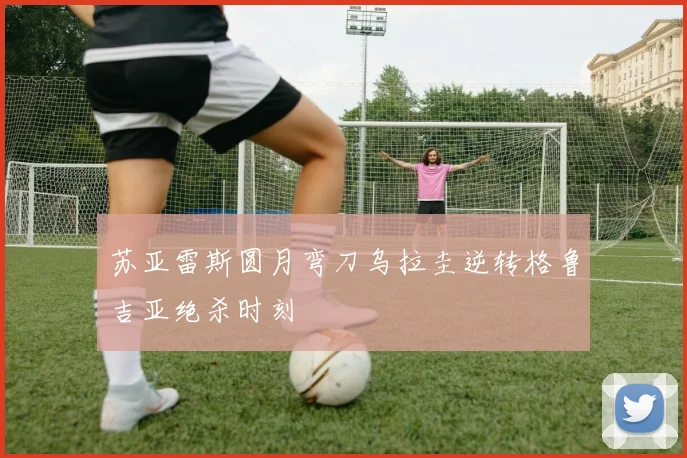 苏亚雷斯圆月弯刀乌拉圭逆转格鲁吉亚绝杀时刻
