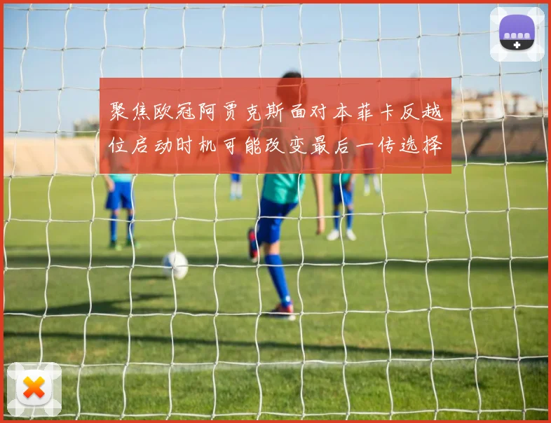 聚焦欧冠阿贾克斯面对本菲卡反越位启动时机可能改变最后一传选择