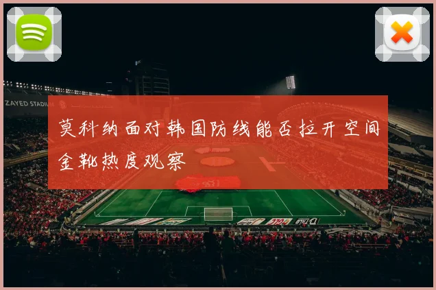 莫科纳面对韩国防线能否拉开空间金靴热度观察