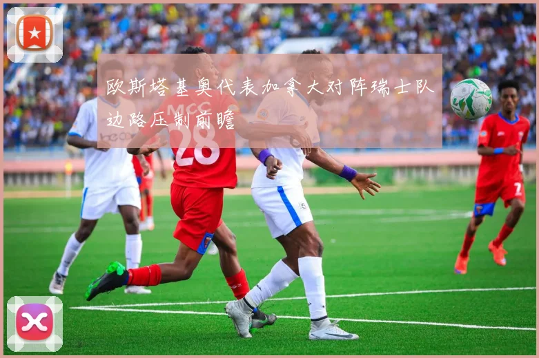 欧斯塔基奥代表加拿大对阵瑞士队边路压制前瞻