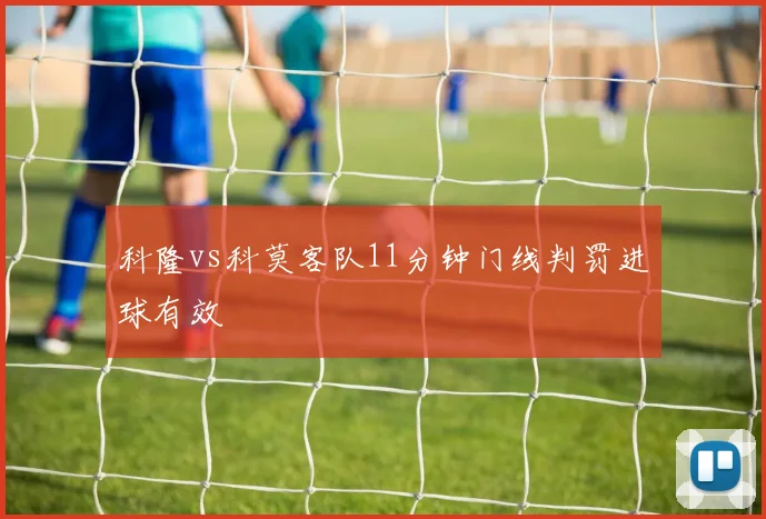 科隆vs科莫客队11分钟门线判罚进球有效