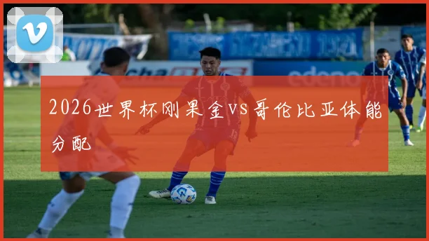 2026世界杯刚果金vs哥伦比亚体能分配