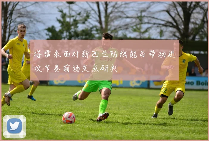 塔雷米面对新西兰防线能否带动进攻节奏前场支点研判