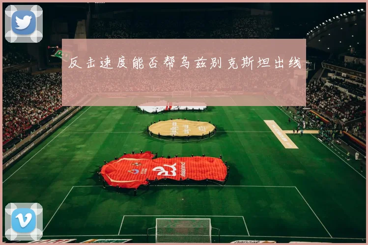 反击速度能否帮乌兹别克斯坦出线