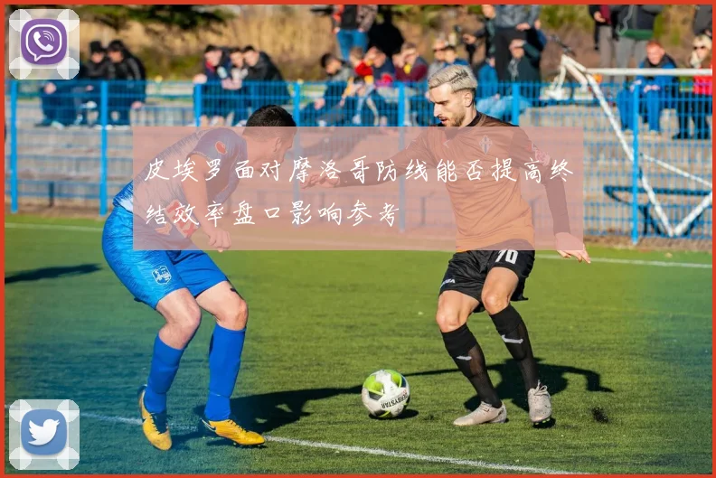 皮埃罗面对摩洛哥防线能否提高终结效率盘口影响参考