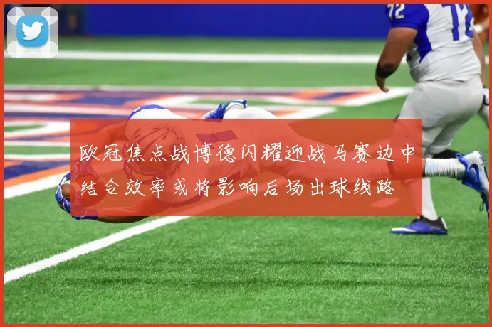 欧冠焦点战博德闪耀迎战马赛边中结合效率或将影响后场出球线路