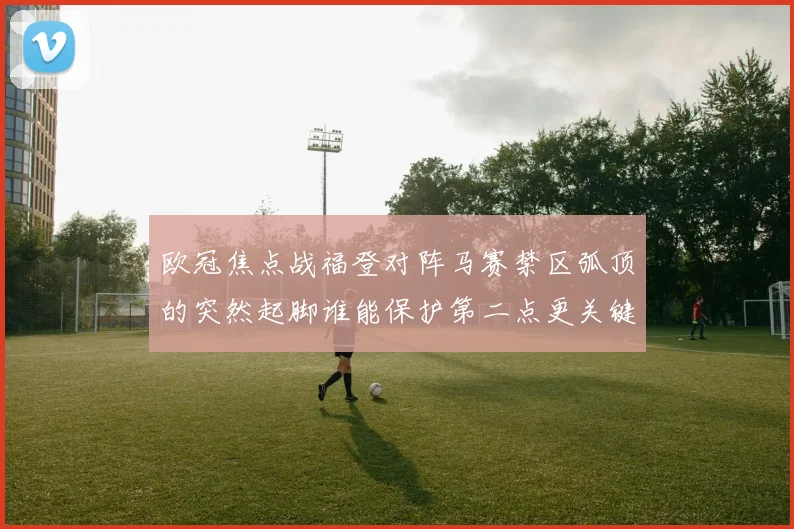 欧冠焦点战福登对阵马赛禁区弧顶的突然起脚谁能保护第二点更关键