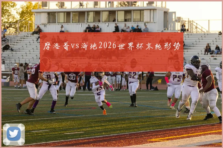 摩洛哥vs海地2026世界杯末轮形势