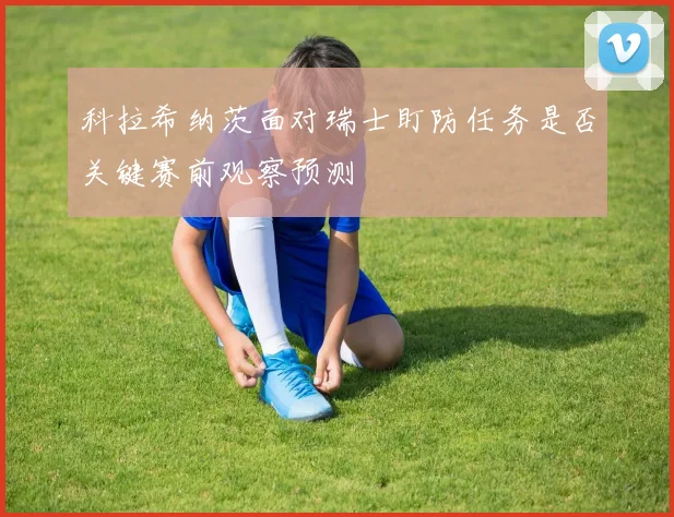 科拉希纳茨面对瑞士盯防任务是否关键赛前观察预测