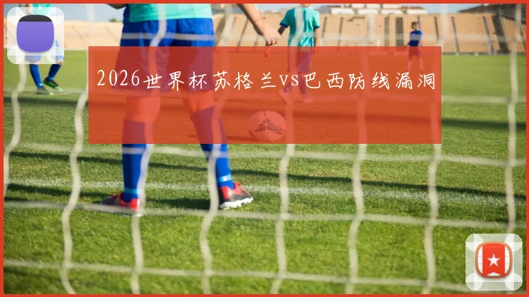 2026世界杯苏格兰vs巴西防线漏洞