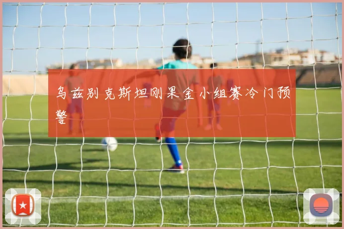 乌兹别克斯坦刚果金小组赛冷门预警
